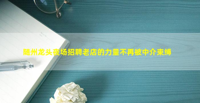 随州龙头夜场招聘老店的力量不再被中介束缚